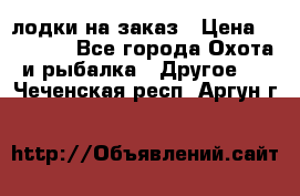 лодки на заказ › Цена ­ 15 000 - Все города Охота и рыбалка » Другое   . Чеченская респ.,Аргун г.